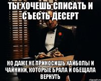 Ты хочешь списать и съесть десерт но даже не приносишь хайболы и чайники, которые брала и обещала вернуть