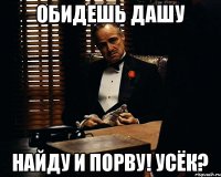 Обидешь Дашу Найду и порву! Усёк?