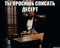 ты просишь списать десерт 