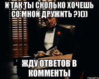 и так ты сколько хочешь со мной дружить ?)()) жду ответов в комменты