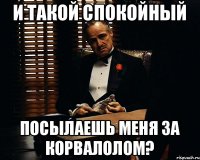 и такой спокойный посылаешь меня за корвалолом?