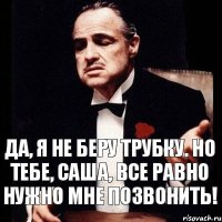 Да, я не беру трубку. Но тебе, Саша, все равно нужно мне позвонить!