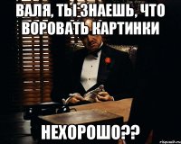 Валя, ты знаешь, что воровать картинки нехорошо??