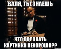 Валя, ты знаешь что воровать картинки нехорошо??