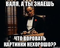 Валя, а ты знаешь что воровать картинки нехорошо??