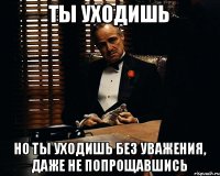 Ты уходишь Но ты уходишь без уважения, даже не попрощавшись