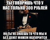 ты говоришь что у нас только 300 рублей но ты не знаешь то что мы и без денег можем нахуячится