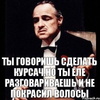 Ты говоришь сделать курсач,но ты еле разговариваешь и не покрасил волосы