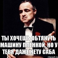 ты хочешь обтянуть машину плёнкой, но у тебя даже нету саба