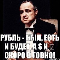 Рубль - был, есть и будет, А $ и € скоро в говно!