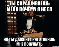 Ты спрашиваешь меня почему я не ел Но ты даже не приготовишь мне покушать