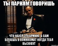 ты парням говоришь что нахер эту армию, а сам бегаешь в воинкомат когда тебя вызовут