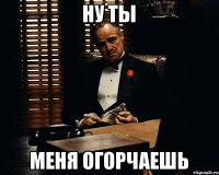 ну ты меня огорчаешь