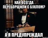 Как всегда переборщили с бухлом? А я предупреждал