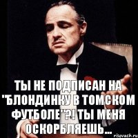 Ты не подписан на "Блондинку в томском футболе"?! Ты меня оскорбляешь...