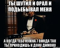 Ты шутил и орал и подьебывал меня А когда тебе нужна 7 винда так ты приходишь к дону Димону