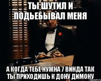 Ты шутил и подьебывал меня А когда тебе нужна 7 винда так ты приходишь к дону Димону