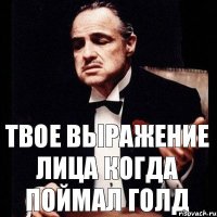 Твое выражение лица когда поймал голд