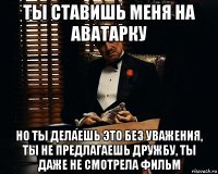 Ты ставишь меня на аватарку Но ты делаешь это без уважения, ты не предлагаешь дружбу, ты даже не смотрела фильм