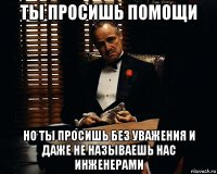 Ты просишь помощи но ты просишь без уважения и даже не называешь нас инженерами