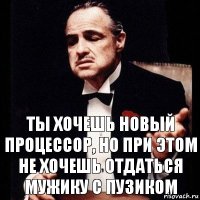 Ты хочешь новый процессор, но при этом не хочешь отдаться мужику с пузиком