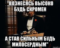 "вознесясь высоко будь скромен а став сильным будь милосердным"