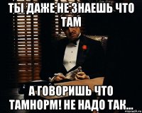 ты даже не знаешь что там а говоришь что тамнорм! не надо так...