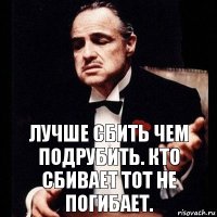 Лучше сбить чем подрубить. Кто сбивает тот не погибает.