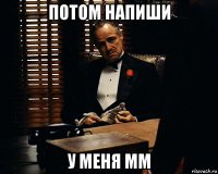 потом напиши у меня мм