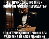 ты приходиш ко мне и говорил можно пересдать? но ты приходиш и просиш без уважение, не как к махонько