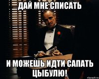 дай мне списать и можешь идти сапать цыбулю!