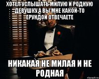 хотел услышать милую и родную девушку,а вы мне какой-то ерундой отвечаете никакая не милая и не родная