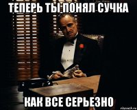 теперь ты понял сучка как все серьезно