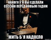 какого х*я вы сделали сессию перед новым годом жить б*я надоело