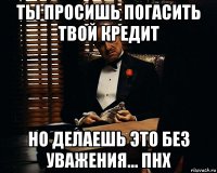 ты просишь погасить твой кредит но делаешь это без уважения... пнх