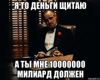 я то деньги щитаю а ты мне 10000000 милиард должен