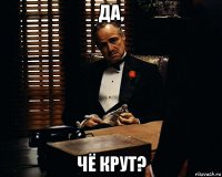 да, чё крут?