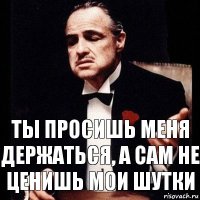 ты просишь меня держаться, а сам не ценишь мои шутки