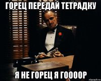 горец передай тетрадку я не горец я гоооор