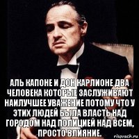 Аль Капоне и дон Карлионе два человека которые заслуживают наилучшее уважение потому что у этих людей была власть над городом над полицией над всем, просто влияние.