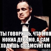 Ты говоришь, что моя нокиа дерьмо, а сам ходишь с самсунгом