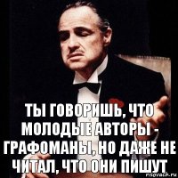 Ты говоришь, что молодые авторы - графоманы, но даже не читал, что они пишут