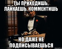 ты приходишь, лайкаешь, комментишь но даже не подписываешься