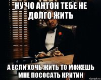 ну чо антон тебе не долго жить а если хочь жить то можешь мне пососать критин