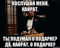 послушай меня, кайрат. ты подумал о подарке? да, кайрат, о подарке?