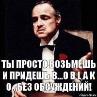 Ты просто возьмешь и придешь в...o b l a k o...без обсуждений!