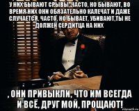 у них бывают срывы, часто, но бывают, во время них они обязательно калечат и даже случается, часто, но бывает, убивают,ты не должен сердитца на них , они привыкли, что им всегда и всё, друг мой, прощают!