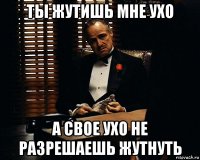 ты жутишь мне ухо а свое ухо не разрешаешь жутнуть