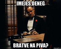 imejes deneg bratve na piva?