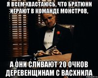 я всем хвастаюсь, что братюни играют в команде монстров, а они сливают 20 очков деревенщинам с васхнила